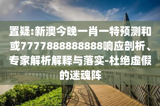 置疑:新澳今晚一肖一特預(yù)測(cè)和或7777888888888響應(yīng)剖析、專家解析解釋與落實(shí)-杜絕虛假的迷魂陣