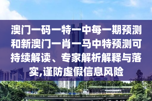 澳門一碼一特一中每一期預測和新澳門一肖一馬中特預測可持續(xù)解讀、專家解析解釋與落實,謹防虛假信息風險