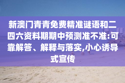 新澳門青青免費精準謎語和二四六資料期期中預測準不準:可靠解答、解釋與落實,小心誘導式宣傳