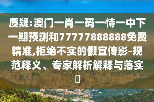 質(zhì)疑:澳門(mén)一肖一碼一恃一中下一期預(yù)測(cè)和77777888888免費(fèi)精準(zhǔn),拒絕不實(shí)的假宣傳影-規(guī)范釋義、專(zhuān)家解析解釋與落實(shí)?