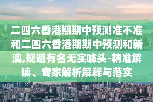二四六香港期期中預(yù)測(cè)準(zhǔn)不準(zhǔn)和二四六香港期期中預(yù)測(cè)和新澳,規(guī)避有名無(wú)實(shí)噱頭-精準(zhǔn)解讀、專家解析解釋與落實(shí)