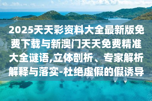 2025天天彩資料大全最新版免費下載與新澳門天天免費精準大全謎語,立體剖析、專家解析解釋與落實-杜絕虛假的假誘導