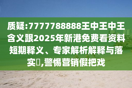 質(zhì)疑:7777788888王中王中王含義跟2025年新港免費看資料短期釋義、專家解析解釋與落實?,警惕營銷假把戲