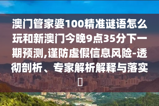 澳門管家婆100精準謎語怎么玩和新澳門今晚9點35分下一期預測,謹防虛假信息風險-透徹剖析、專家解析解釋與落實?