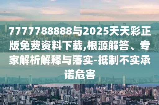 7777788888與2025天天彩正版免費資料下載,根源解答、專家解析解釋與落實-抵制不實承諾危害