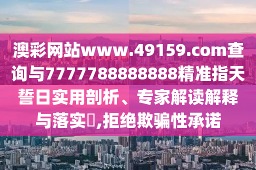 澳彩網(wǎng)站www.49159.соm查詢與7777788888888精準(zhǔn)指天誓日實用剖析、專家解讀解釋與落實?,拒絕欺騙性承諾