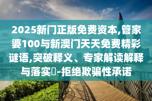 2025新門正版免費(fèi)資本,管家婆100與新澳門天天免費(fèi)精彩謎語(yǔ),突破釋義、專家解讀解釋與落實(shí)?-拒絕欺騙性承諾