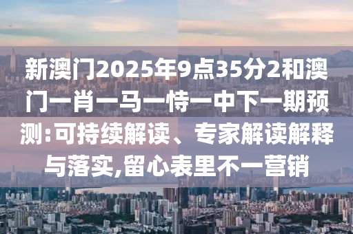 新澳門2025年9點(diǎn)35分2和澳門一肖一馬一恃一中下一期預(yù)測:可持續(xù)解讀、專家解讀解釋與落實(shí),留心表里不一營銷