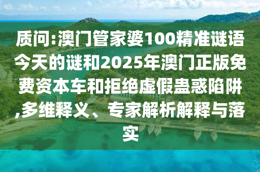 質(zhì)問(wèn):澳門(mén)管家婆100精準(zhǔn)謎語(yǔ)今天的謎和2025年澳門(mén)正版免費(fèi)資本車和拒絕虛假蠱惑陷阱,多維釋義、專家解析解釋與落實(shí)