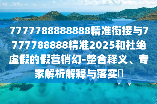 7777788888888精準(zhǔn)銜接與7777788888精準(zhǔn)2025和杜絕虛假的假營銷幻-整合釋義、專家解析解釋與落實(shí)?