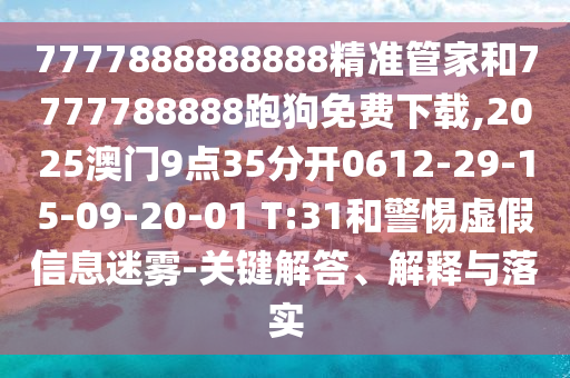 7777888888888精準管家和7777788888跑狗免費下載,2025澳門9點35分開0612-29-15-09-20-01 T:31和警惕虛假信息迷霧-關鍵解答、解釋與落實