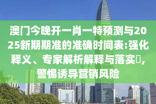 澳門今晚開一肖一特預(yù)測與2025新期期準的準確時間表:強化釋義、專家解析解釋與落實?,警惕誘導(dǎo)營銷風險