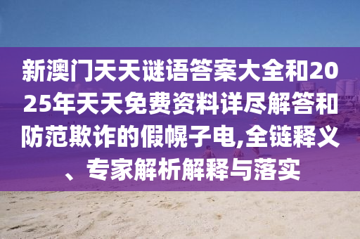新澳門天天謎語答案大全和2025年天天免費資料詳盡解答和防范欺詐的假幌子電,全鏈釋義、專家解析解釋與落實