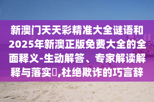 新澳門天天彩精準(zhǔn)大全謎語(yǔ)和2025年新澳正版免費(fèi)大全的全面釋義-生動(dòng)解答、專家解讀解釋與落實(shí)?,杜絕欺詐的巧言辭