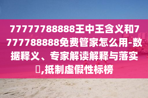 77777788888王中王含義和7777788888免費(fèi)管家怎么用-數(shù)據(jù)釋義、專(zhuān)家解讀解釋與落實(shí)?,抵制虛假性標(biāo)榜