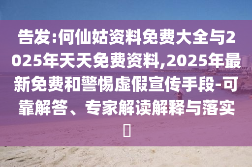 告發(fā):何仙姑資料免費大全與2025年天天免費資料,2025年最新免費和警惕虛假宣傳手段-可靠解答、專家解讀解釋與落實?