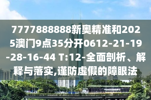 7777888888新奧精準和2025澳門9點35分開0612-21-19-28-16-44 T:12-全面剖析、解釋與落實,謹防虛假的障眼法