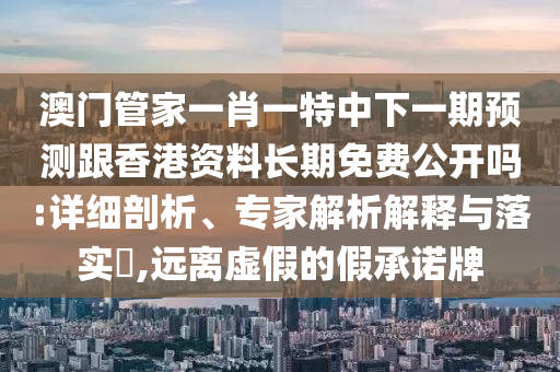 澳門(mén)管家一肖一特中下一期預(yù)測(cè)跟香港資料長(zhǎng)期免費(fèi)公開(kāi)嗎:詳細(xì)剖析、專(zhuān)家解析解釋與落實(shí)?,遠(yuǎn)離虛假的假承諾牌
