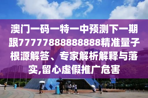 澳門(mén)一碼一特一中預(yù)測(cè)下一期跟77777888888888精準(zhǔn)量子根源解答、專(zhuān)家解析解釋與落實(shí),留心虛假推廣危害