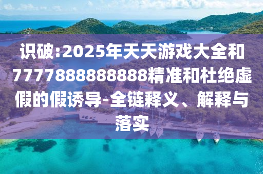 識破:2025年天天游戲大全和7777888888888精準和杜絕虛假的假誘導(dǎo)-全鏈釋義、解釋與落實