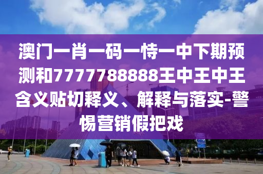 澳門一肖一碼一恃一中下期預測和7777788888王中王中王含義貼切釋義、解釋與落實-警惕營銷假把戲