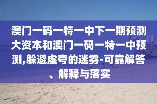澳門一碼一特一中下一期預(yù)測大資本和澳門一碼一特一中預(yù)測,躲避虛夸的迷霧-可靠解答、解釋與落實