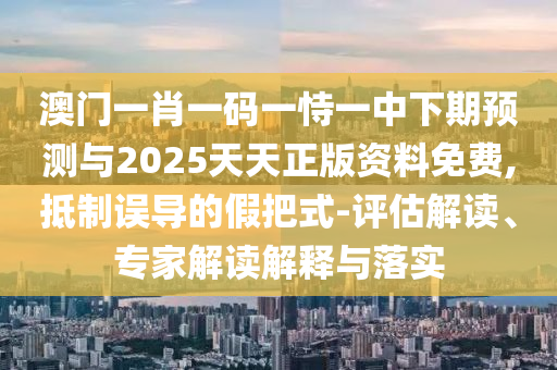 澳門一肖一碼一恃一中下期預(yù)測(cè)與2025天天正版資料免費(fèi),抵制誤導(dǎo)的假把式-評(píng)估解讀、專家解讀解釋與落實(shí)