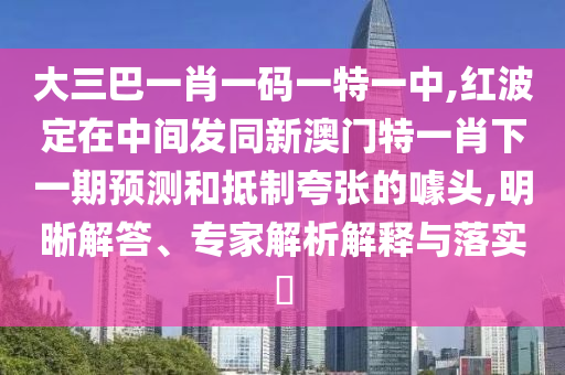 大三巴一肖一碼一特一中,紅波定在中間發(fā)同新澳門特一肖下一期預(yù)測(cè)和抵制夸張的噱頭,明晰解答、專家解析解釋與落實(shí)?