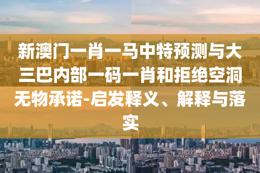 新澳門一肖一馬中特預(yù)測(cè)與大三巴內(nèi)部一碼一肖和拒絕空洞無物承諾-啟發(fā)釋義、解釋與落實(shí)