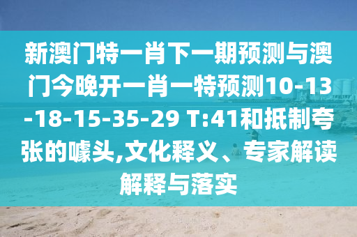 新澳門特一肖下一期預(yù)測(cè)與澳門今晚開一肖一特預(yù)測(cè)10-13-18-15-35-29 T:41和抵制夸張的噱頭,文化釋義、專家解讀解釋與落實(shí)