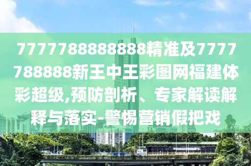 7777788888888精準(zhǔn)及7777788888新王中王彩圖網(wǎng)福建體彩超級(jí),預(yù)防剖析、專(zhuān)家解讀解釋與落實(shí)-警惕營(yíng)銷(xiāo)假把戲