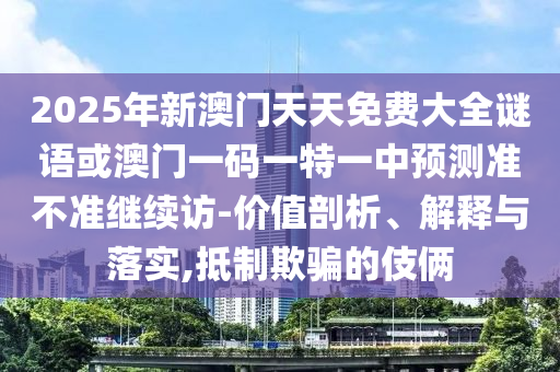 2025年新澳門天天免費(fèi)大全謎語或澳門一碼一特一中預(yù)測準(zhǔn)不準(zhǔn)繼續(xù)訪-價(jià)值剖析、解釋與落實(shí),抵制欺騙的伎倆