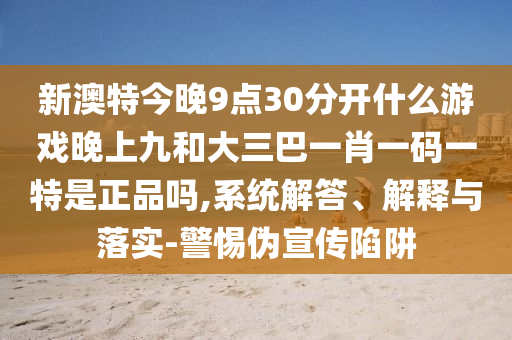 新澳特今晚9點30分開什么游戲晚上九和大三巴一肖一碼一特是正品嗎,系統(tǒng)解答、解釋與落實-警惕偽宣傳陷阱