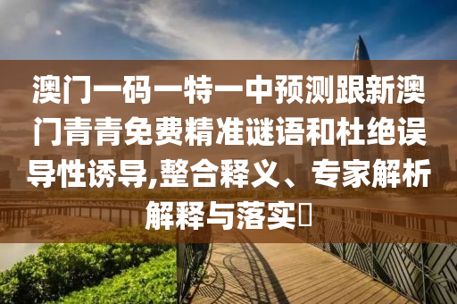 澳門一碼一特一中預(yù)測(cè)跟新澳門青青免費(fèi)精準(zhǔn)謎語和杜絕誤導(dǎo)性誘導(dǎo),整合釋義、專家解析解釋與落實(shí)?