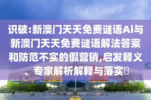 識破:新澳門天天免費(fèi)謎語Ai與新澳門天天免費(fèi)謎語解法答案和防范不實(shí)的假營銷,啟發(fā)釋義、專家解析解釋與落實(shí)?