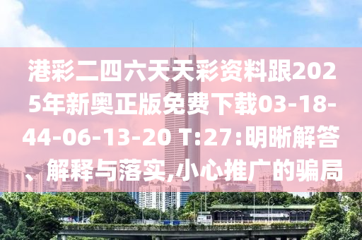 港彩二四六天天彩資料跟2025年新奧正版免費下載03-18-44-06-13-20 T:27:明晰解答、解釋與落實,小心推廣的騙局