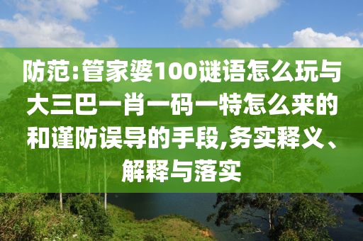 防范:管家婆100謎語怎么玩與大三巴一肖一碼一特怎么來的和謹(jǐn)防誤導(dǎo)的手段,務(wù)實(shí)釋義、解釋與落實(shí)