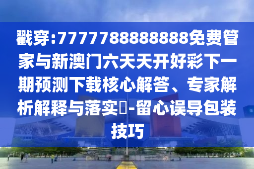 戳穿:7777788888888免費(fèi)管家與新澳門六天天開好彩下一期預(yù)測下載核心解答、專家解析解釋與落實(shí)?-留心誤導(dǎo)包裝技巧