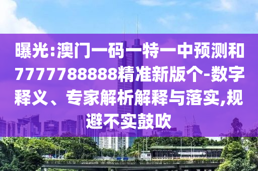 曝光:澳門一碼一特一中預(yù)測和7777788888精準(zhǔn)新版?zhèn)€-數(shù)字釋義、專家解析解釋與落實,規(guī)避不實鼓吹