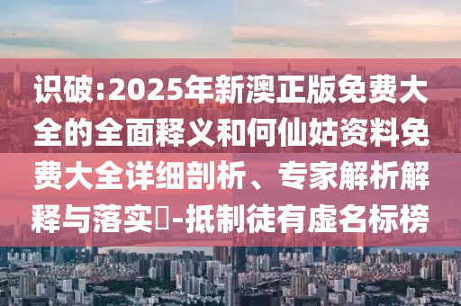 識破:2025年新澳正版免費大全的全面釋義和何仙姑資料免費大全詳細剖析、專家解析解釋與落實?-抵制徒有虛名標榜