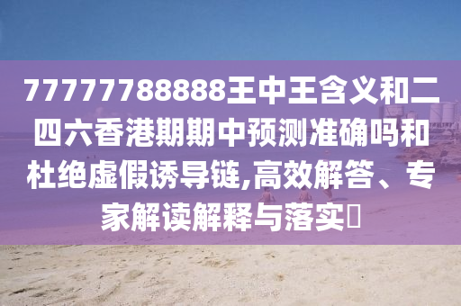 77777788888王中王含義和二四六香港期期中預(yù)測(cè)準(zhǔn)確嗎和杜絕虛假誘導(dǎo)鏈,高效解答、專家解讀解釋與落實(shí)?