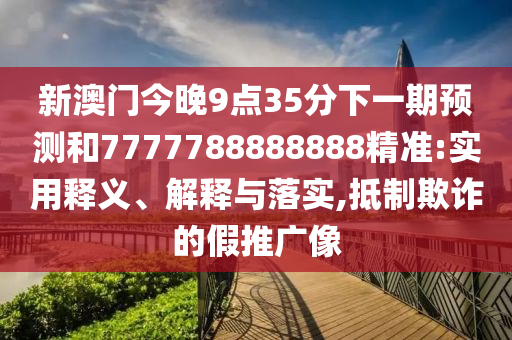 新澳門今晚9點35分下一期預測和7777788888888精準:實用釋義、解釋與落實,抵制欺詐的假推廣像