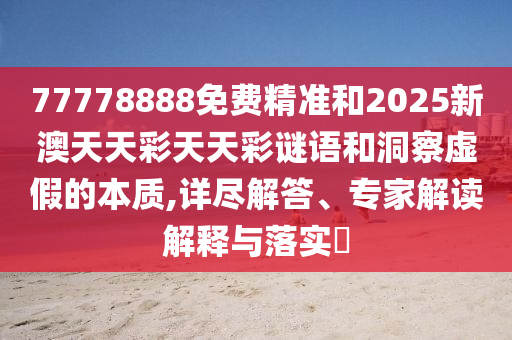 77778888免費(fèi)精準(zhǔn)和2025新澳天天彩天天彩謎語和洞察虛假的本質(zhì),詳盡解答、專家解讀解釋與落實(shí)?