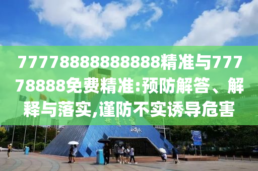 77778888888888精準(zhǔn)與77778888免費(fèi)精準(zhǔn):預(yù)防解答、解釋與落實(shí),謹(jǐn)防不實(shí)誘導(dǎo)危害