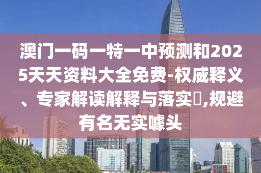 澳門一碼一特一中預(yù)測和2025天天資料大全免費-權(quán)威釋義、專家解讀解釋與落實?,規(guī)避有名無實噱頭