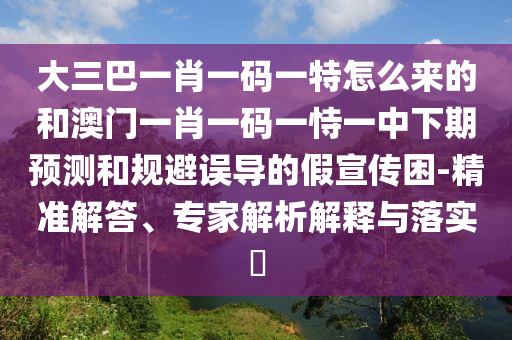 大三巴一肖一碼一特怎么來的和澳門一肖一碼一恃一中下期預測和規(guī)避誤導的假宣傳困-精準解答、專家解析解釋與落實?