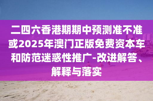 二四六香港期期中預(yù)測準(zhǔn)不準(zhǔn)或2025年澳門正版免費資本車和防范迷惑性推廣-改進(jìn)解答、解釋與落實