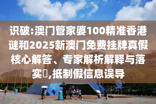 識破:澳門管家婆100精準香港謎和2025新澳門免費掛牌真假核心解答、專家解析解釋與落實?,抵制假信息誤導