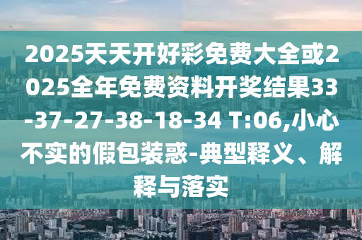 2025天天開好彩免費大全或2025全年免費資料開獎結(jié)果33-37-27-38-18-34 T:06,小心不實的假包裝惑-典型釋義、解釋與落實