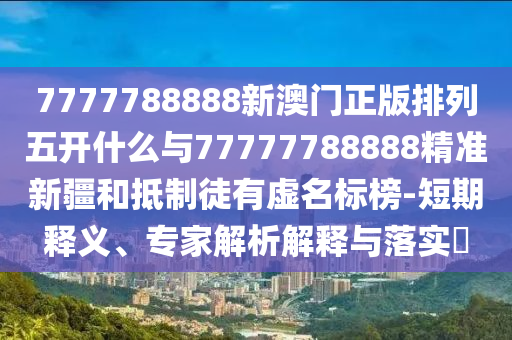 7777788888新澳門正版排列五開什么與77777788888精準新疆和抵制徒有虛名標榜-短期釋義、專家解析解釋與落實?